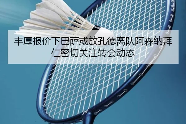 丰厚报价下巴萨或放孔德离队阿森纳拜仁密切关注转会动态