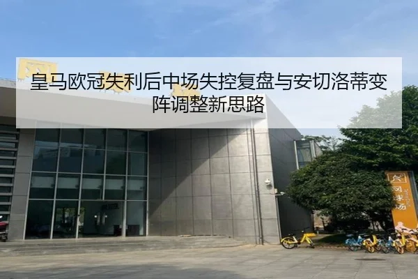 皇马欧冠失利后中场失控复盘与安切洛蒂变阵调整新思路