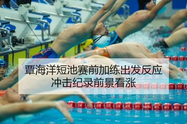 覃海洋短池赛前加练出发反应 冲击纪录前景看涨