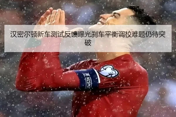 汉密尔顿新车测试反馈曝光刹车平衡调校难题仍待突破